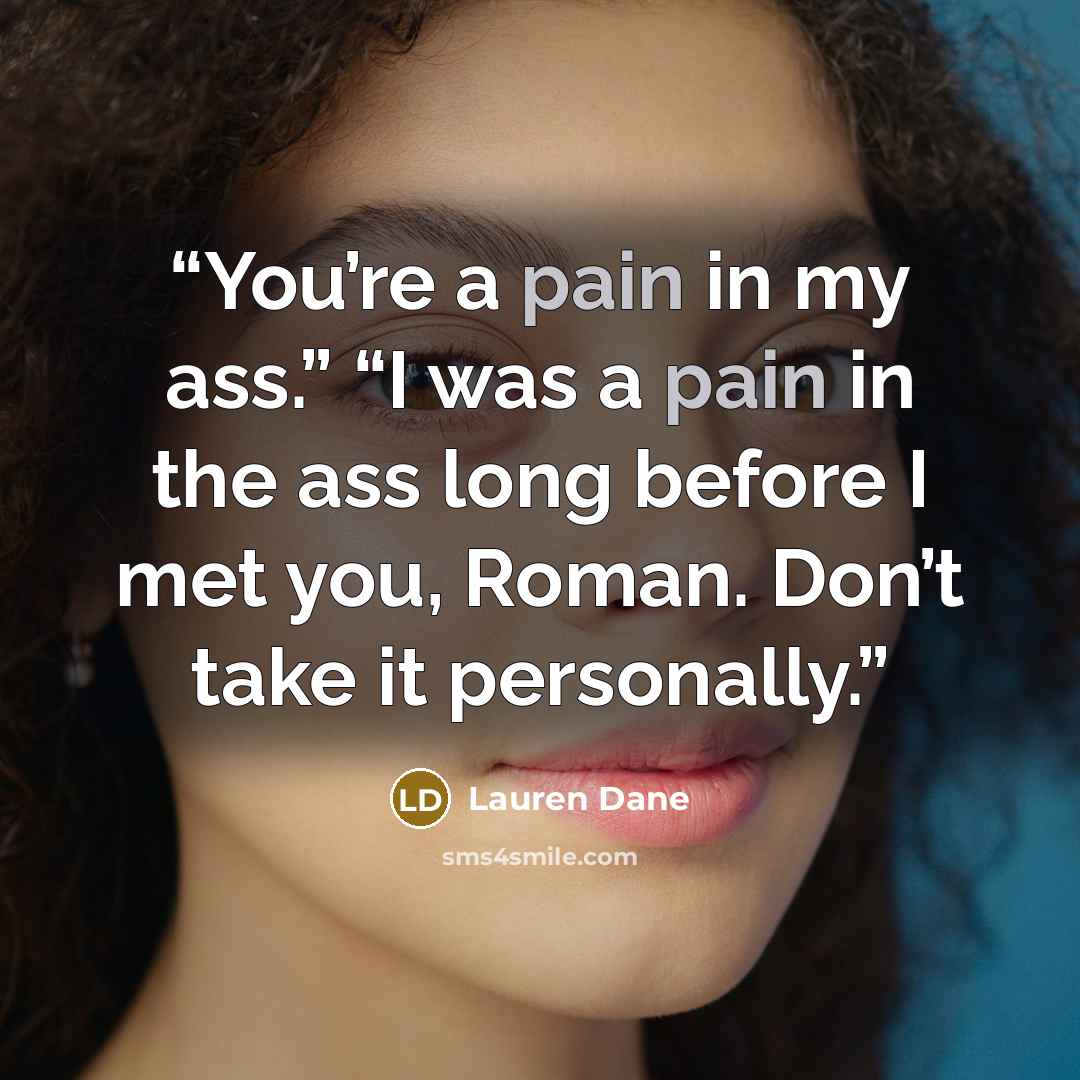 “You’re a pain in my ass.” “I was a pain in the ass long before I met you, Roman. Don’t take it personally.” quote by Lauren Dane
