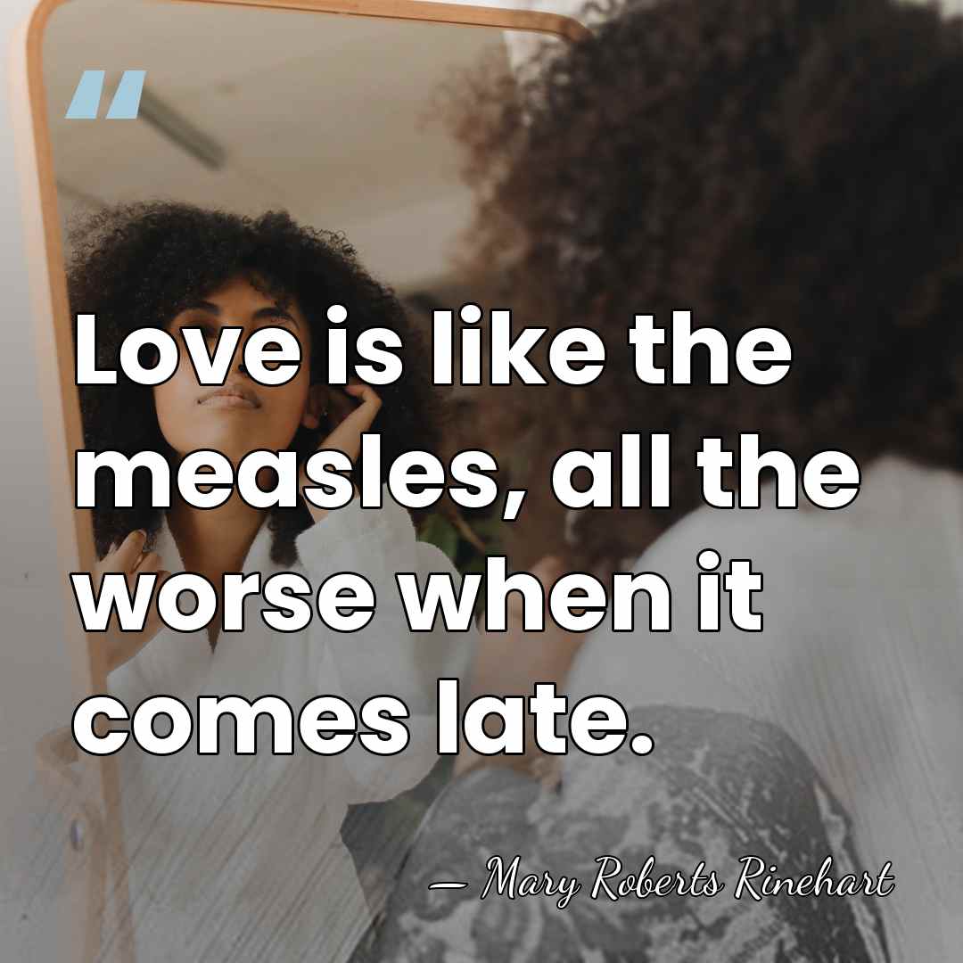 Love is like the measles, all the worse when it comes late. - Mary Roberts Rinehart