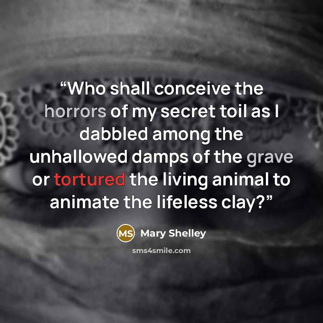 “Who shall conceive the horrors of my secret toil as I dabbled among the unhallowed damps of the grave or tortured the living animal to animate the lifeless clay?” quote by Mary Shelley