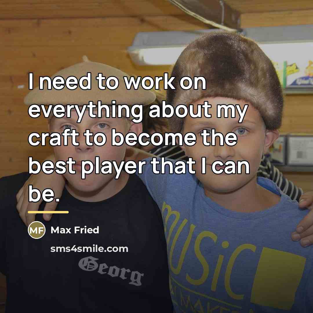 “I need to work on everything about my craft to…” quote by Max Fried
