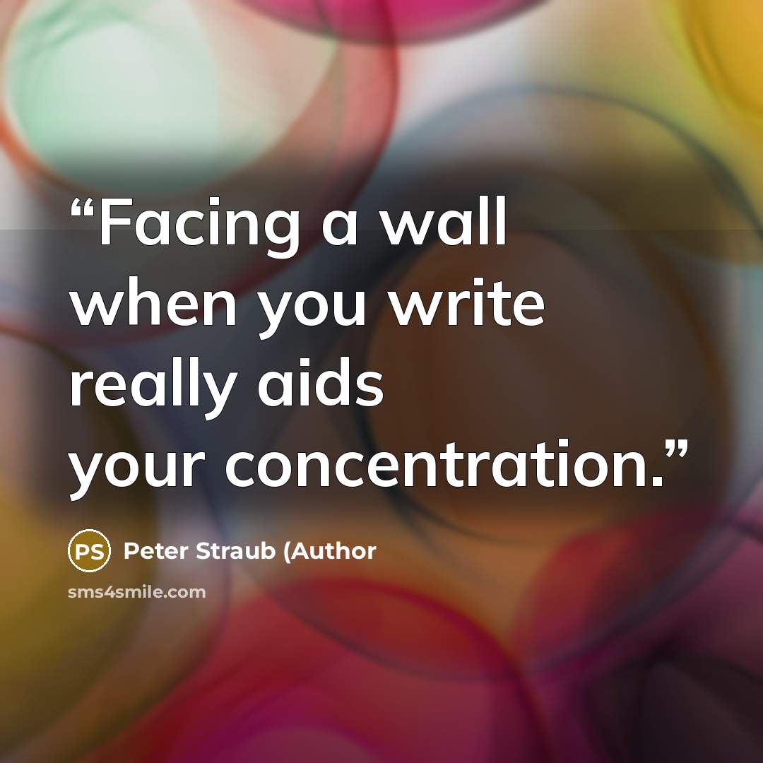 “Facing a wall when you write really aids your concentration.” quote by Peter Straub (Author