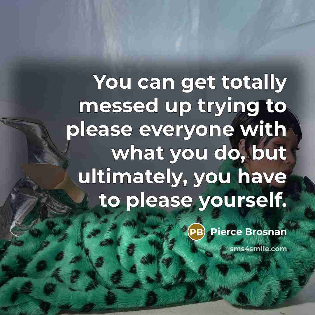 “You can get totally messed up trying to please everyone…” quote by Pierce Brosnan