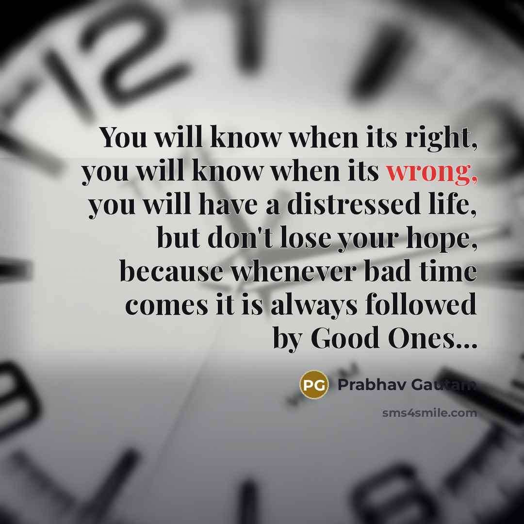 “You will know when its right, you will know when its wrong, you will have a distressed life, but don't lose your hope, because whenever bad time comes it is always followed by Good Ones...” quote by Prabhav Gautam