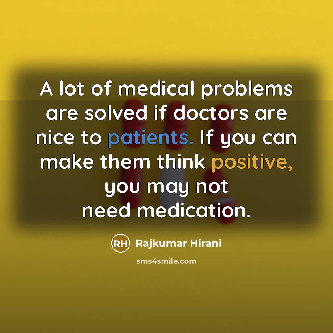 “A lot of medical problems are solved if doctors are nice to patients. If you can make them think positive, you may not need medication.” quote by Rajkumar Hirani