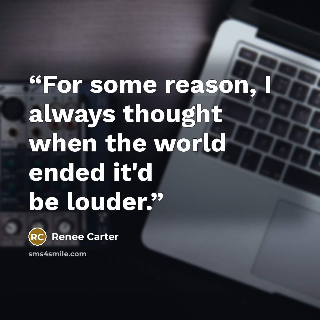 “For some reason, I always thought when the world ended it'd be louder.” quote by Renee Carter