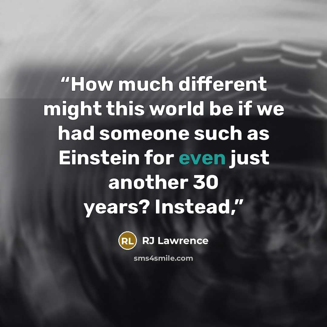 “How much different might this world be if we had someone such as Einstein for even just another 30 years? Instead,” quote by RJ Lawrence