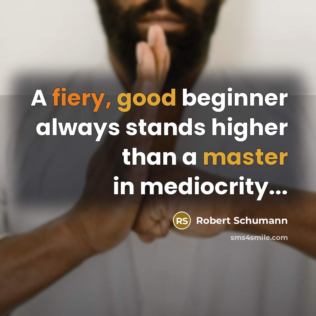 “A fiery, good beginner always stands higher than a master in mediocrity...” quote by Robert Schumann