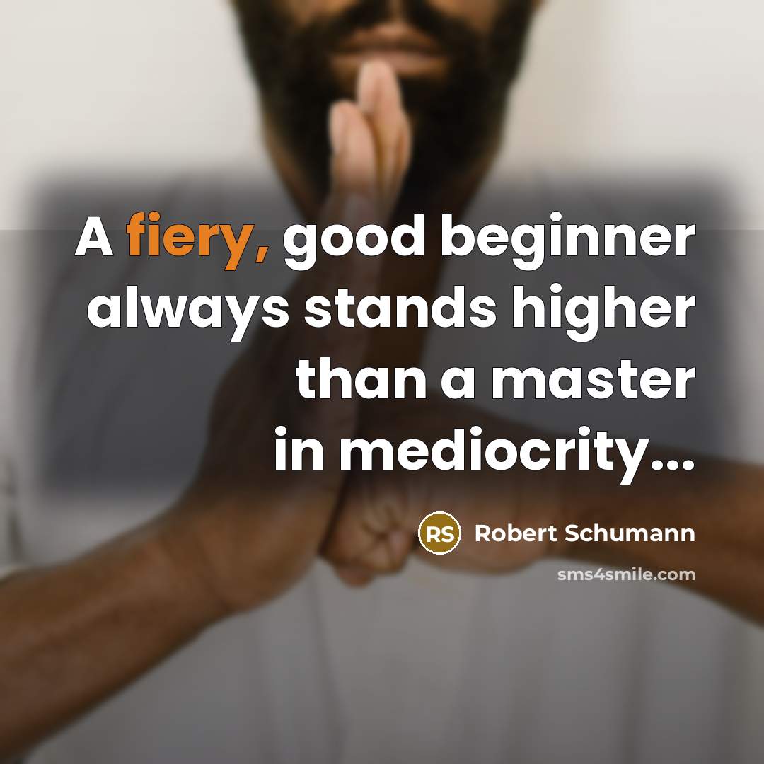 “A fiery, good beginner always stands higher than a master…” quote by Robert Schumann