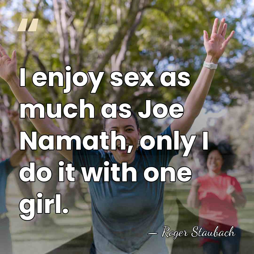 I enjoy sex as much as Joe Namath, only I do it&hellip; - Roger Staubach