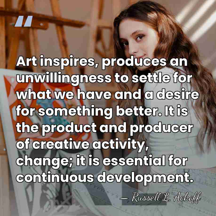 Art inspires, produces an unwillingness to settle for what we have and&hellip; - Russell L. Ackoff