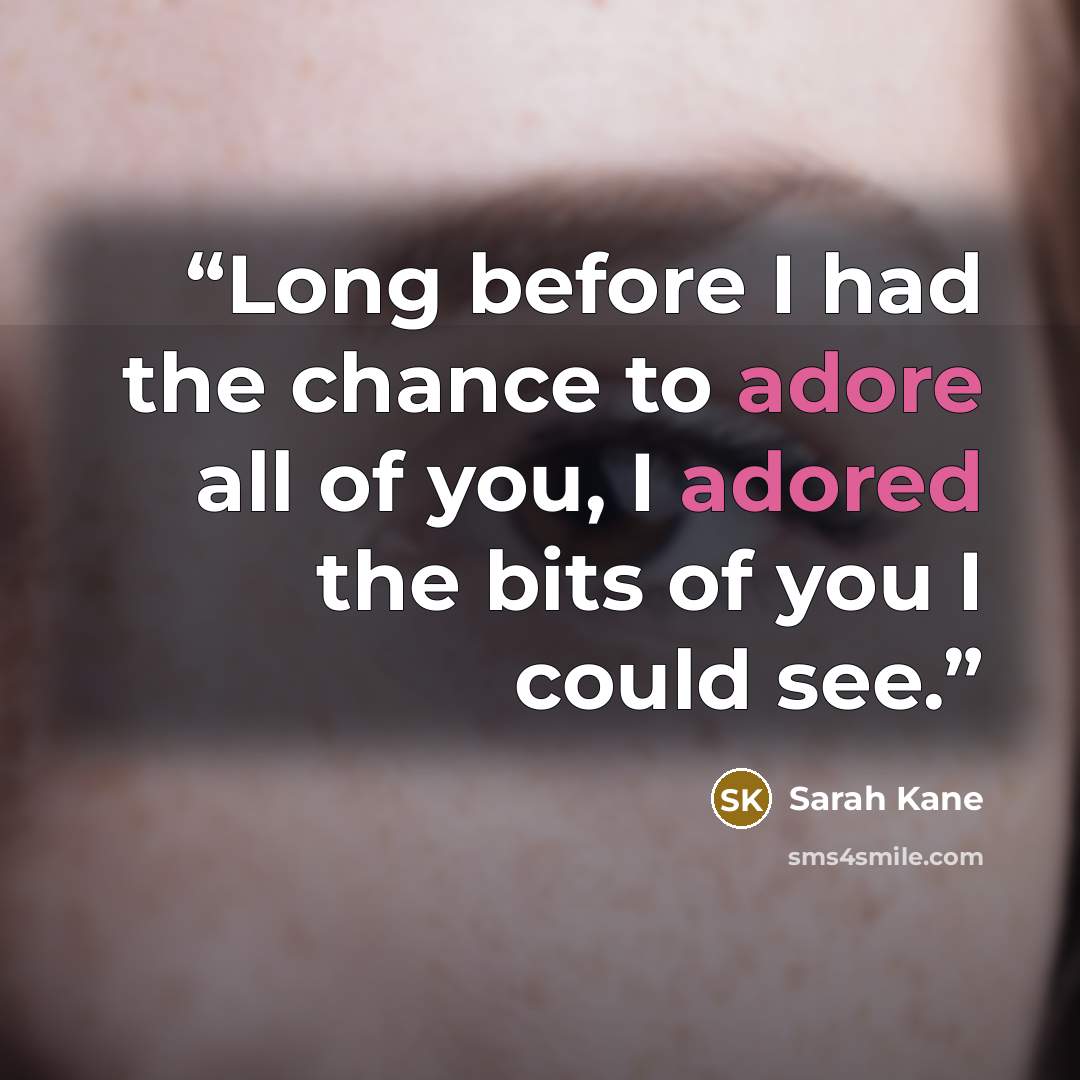 “Long before I had the chance to adore all of you, I adored the bits of you I could see.” quote by Sarah Kane