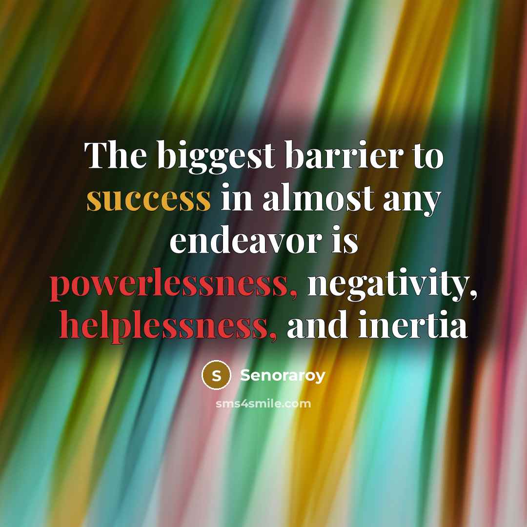 “The biggest barrier to success in almost any endeavor is powerlessness, negativity, helplessness, and inertia” quote by Senoraroy