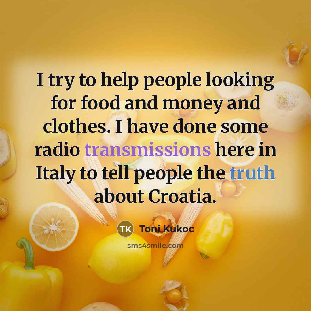 “I try to help people looking for food and money and clothes. I have done some radio transmissions here in Italy to tell people the truth about Croatia.” quote by Toni Kukoc
