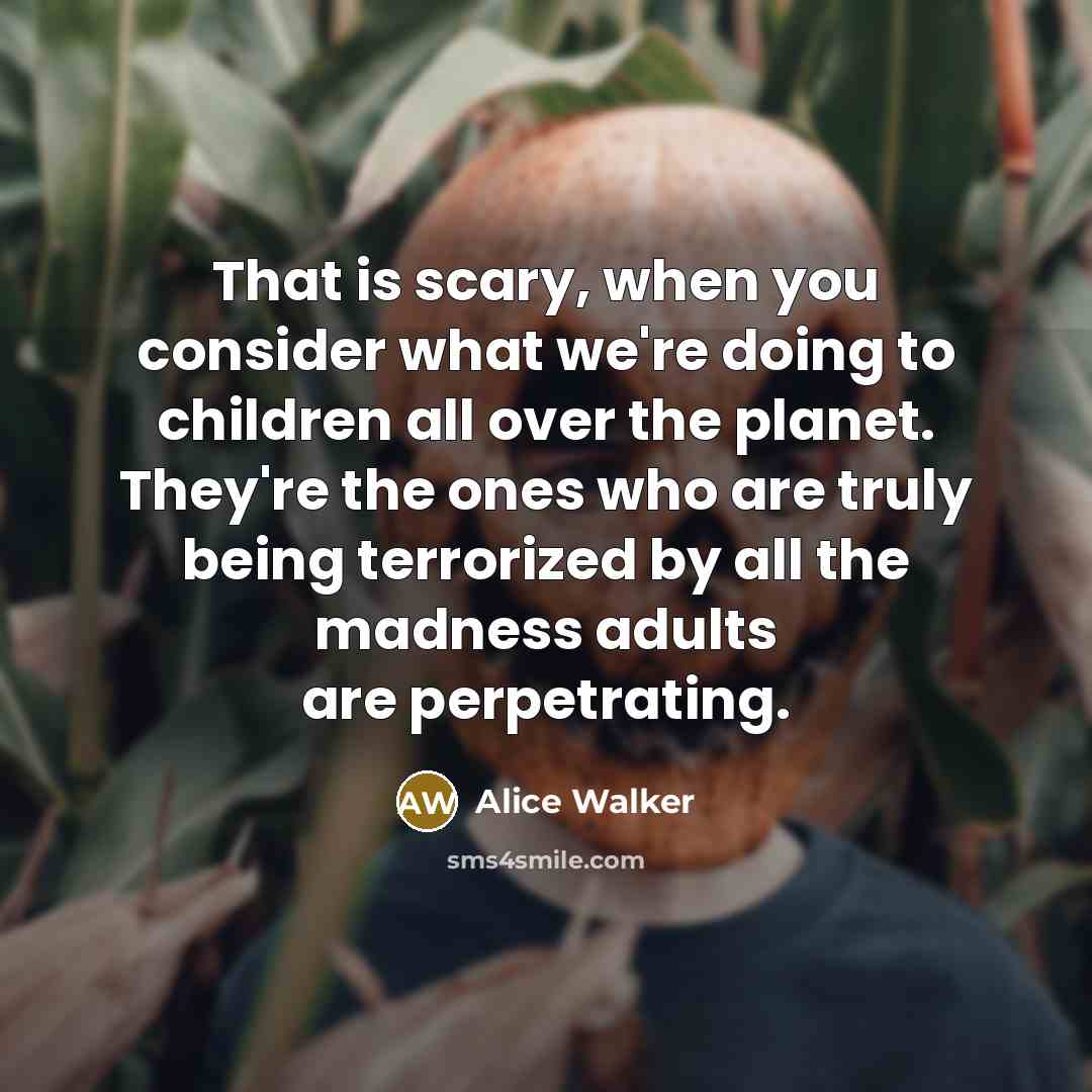 “That is scary, when you consider what we're doing to…” quote by Alice Walker