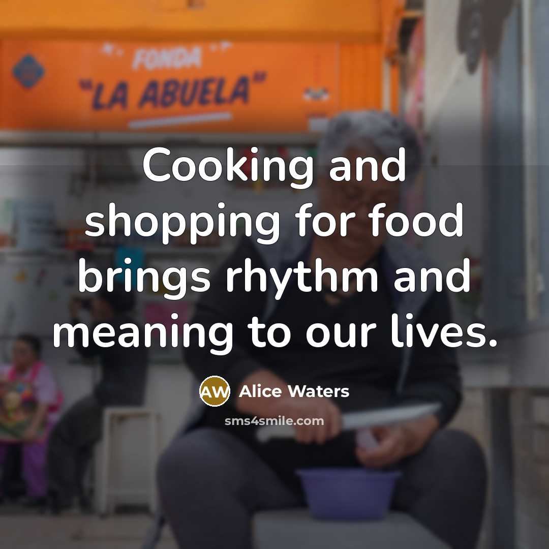 “Cooking and shopping for food brings rhythm and meaning to…” quote by Alice Waters