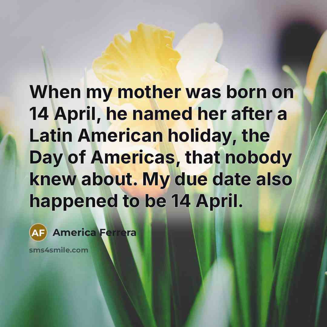 “When my mother was born on 14 April, he named…” quote by America Ferrera