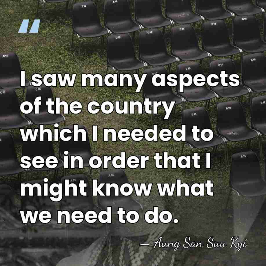 I saw many aspects of the country which I needed to see&hellip; - Aung San Suu Kyi