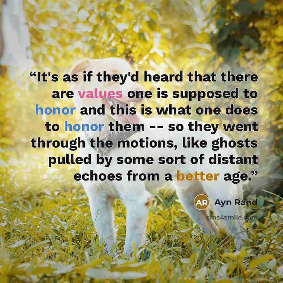 “It's as if they'd heard that there are values one is supposed to honor and this is what one does to honor them -- so they went through the motions, like ghosts pulled by some sort of distant echoes from a better age.” quote by Ayn Rand