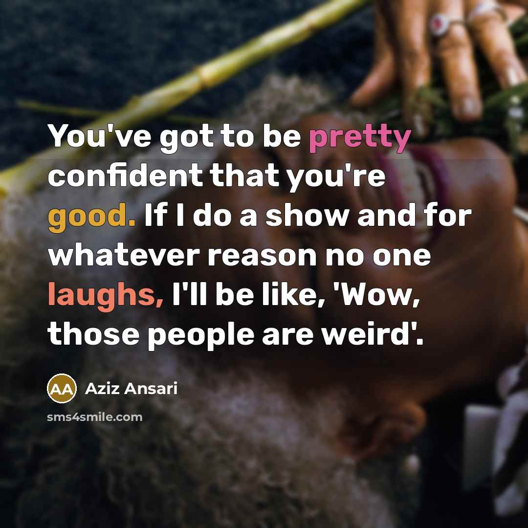 “You've got to be pretty confident that you're good. If I do a show and for whatever reason no one laughs, I'll be like, 'Wow, those people are weird'.” quote by Aziz Ansari