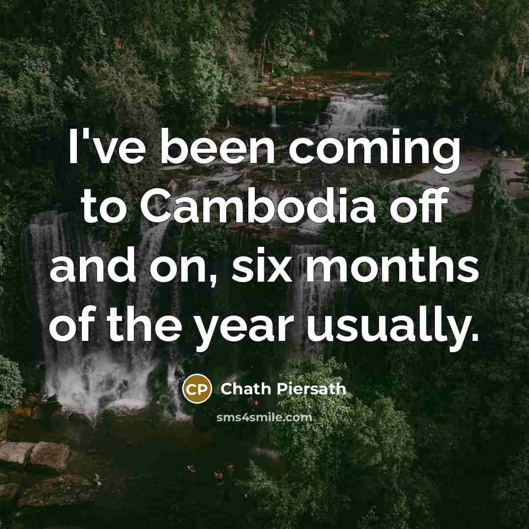 “I've been coming to Cambodia off and on, six months…” quote by Chath Piersath