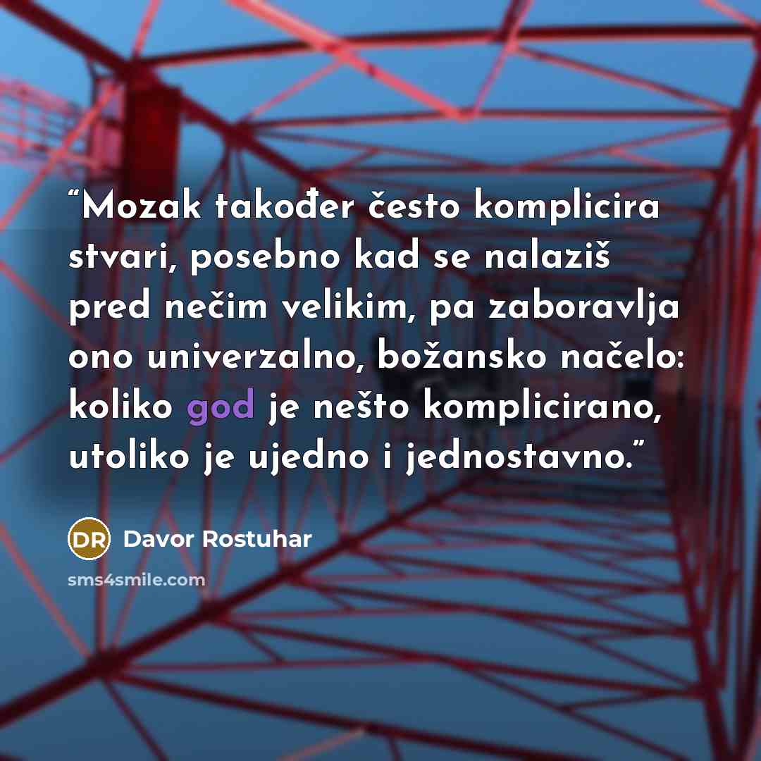 “Mozak također često komplicira stvari, posebno kad se nalaziš pred nečim velikim, pa zaboravlja ono univerzalno, božansko načelo: koliko god je nešto komplicirano, utoliko je ujedno i jednostavno.” quote by Davor Rostuhar