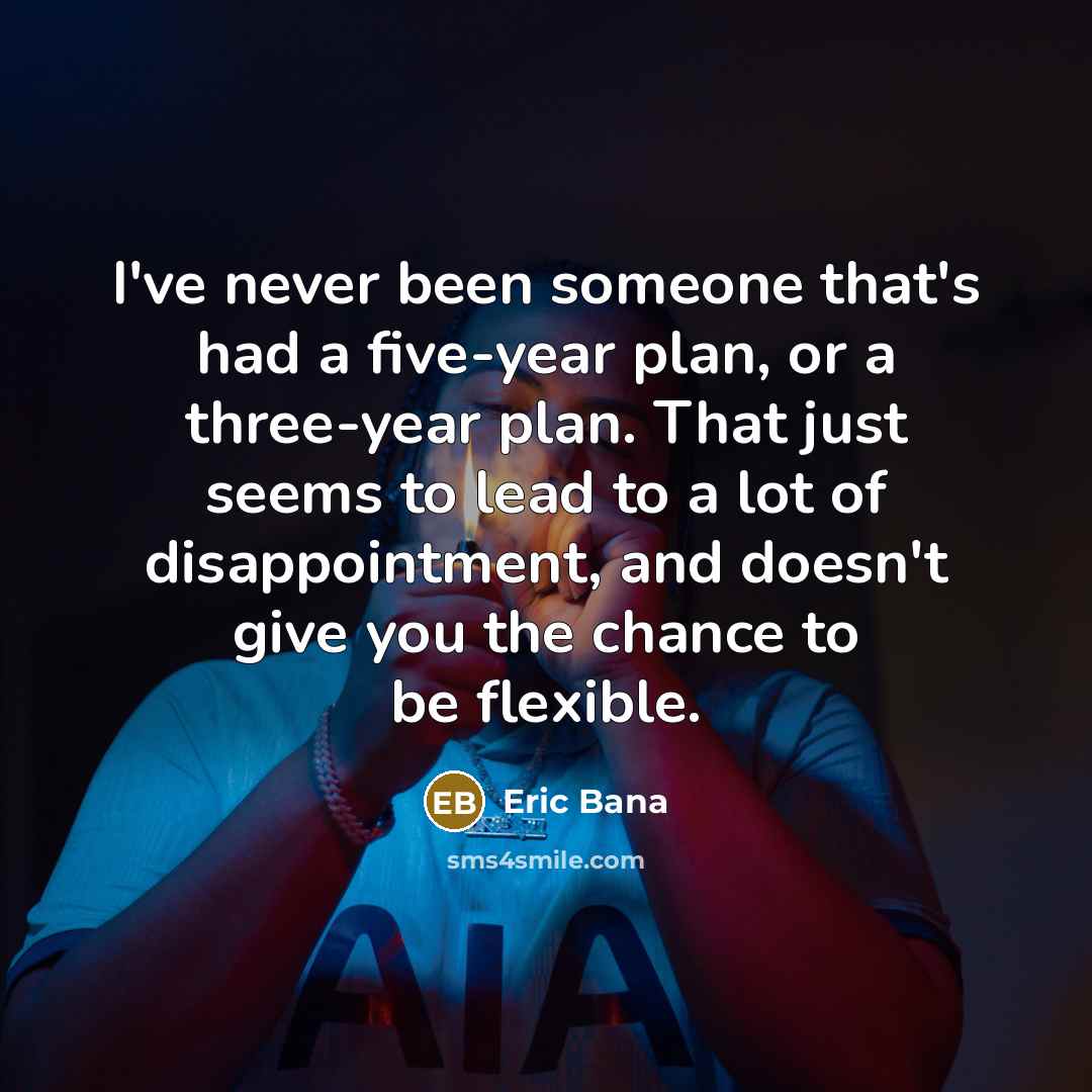 “I've never been someone that's had a five-year plan, or…” quote by Eric Bana