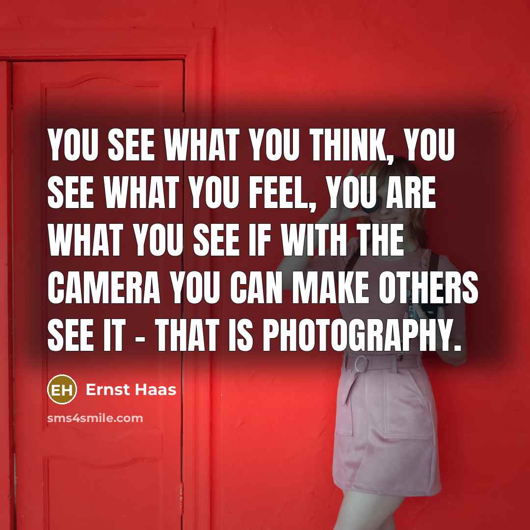 “You see what you think, you see what you feel, you are what you see If with the camera you can make others see it - that is photography.” quote by Ernst Haas