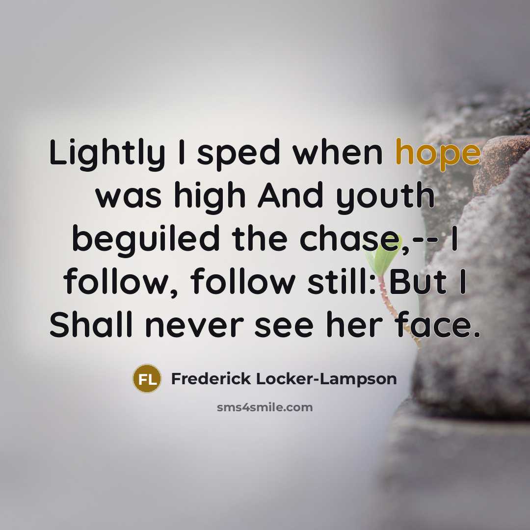 “Lightly I sped when hope was high And youth beguiled the chase,-- I follow, follow still: But I Shall never see her face.” quote by Frederick Locker-Lampson