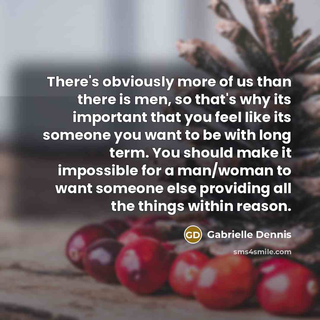 “There's obviously more of us than there is men, so that's why its important that you feel like its someone you want to be with long term. You should make it impossible for a man/woman to want someone else providing all the things within reason.” quote by Gabrielle Dennis