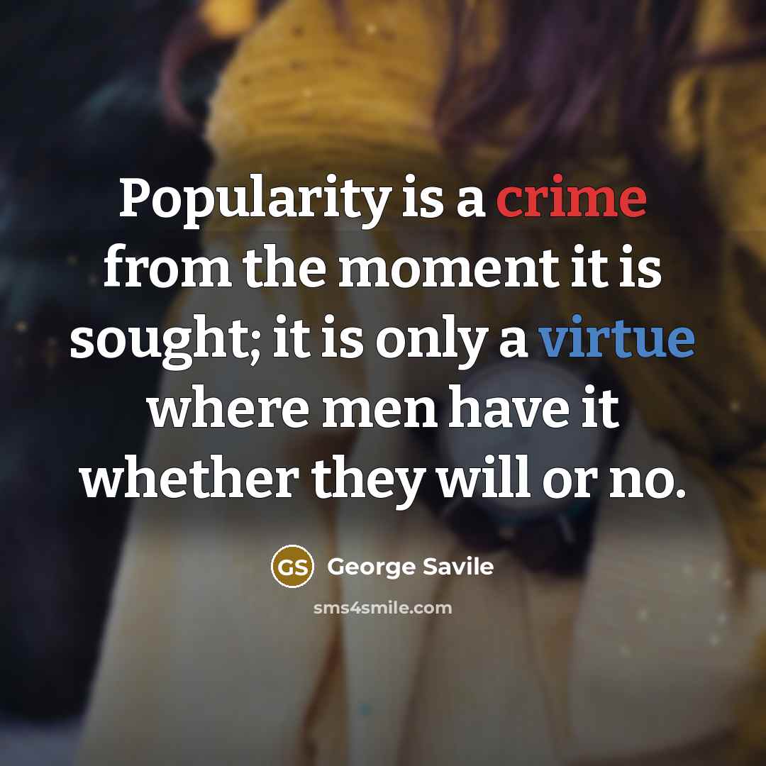 “Popularity is a crime from the moment it is sought; it is only a virtue where men have it whether they will or no.” quote by George Savile