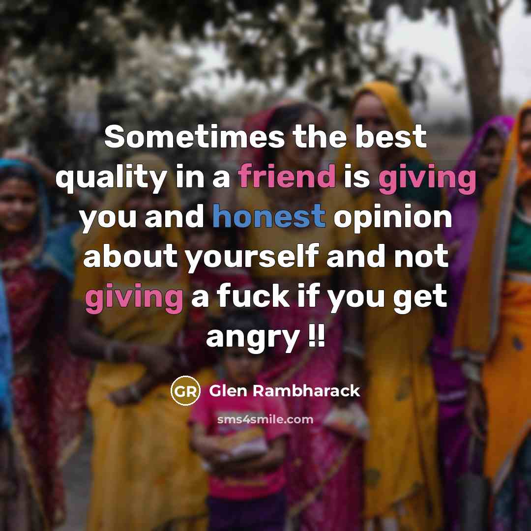 “Sometimes the best quality in a friend is giving you and honest opinion about yourself and not giving a fuck if you get angry !!” quote by Glen Rambharack