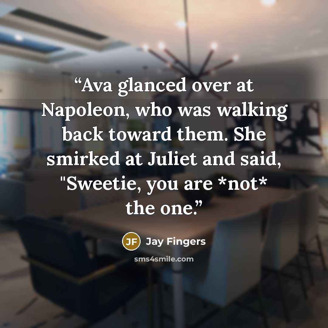 “Ava glanced over at Napoleon, who was walking back toward them. She smirked at Juliet and said, "Sweetie, you are *not* the one.” quote by Jay Fingers