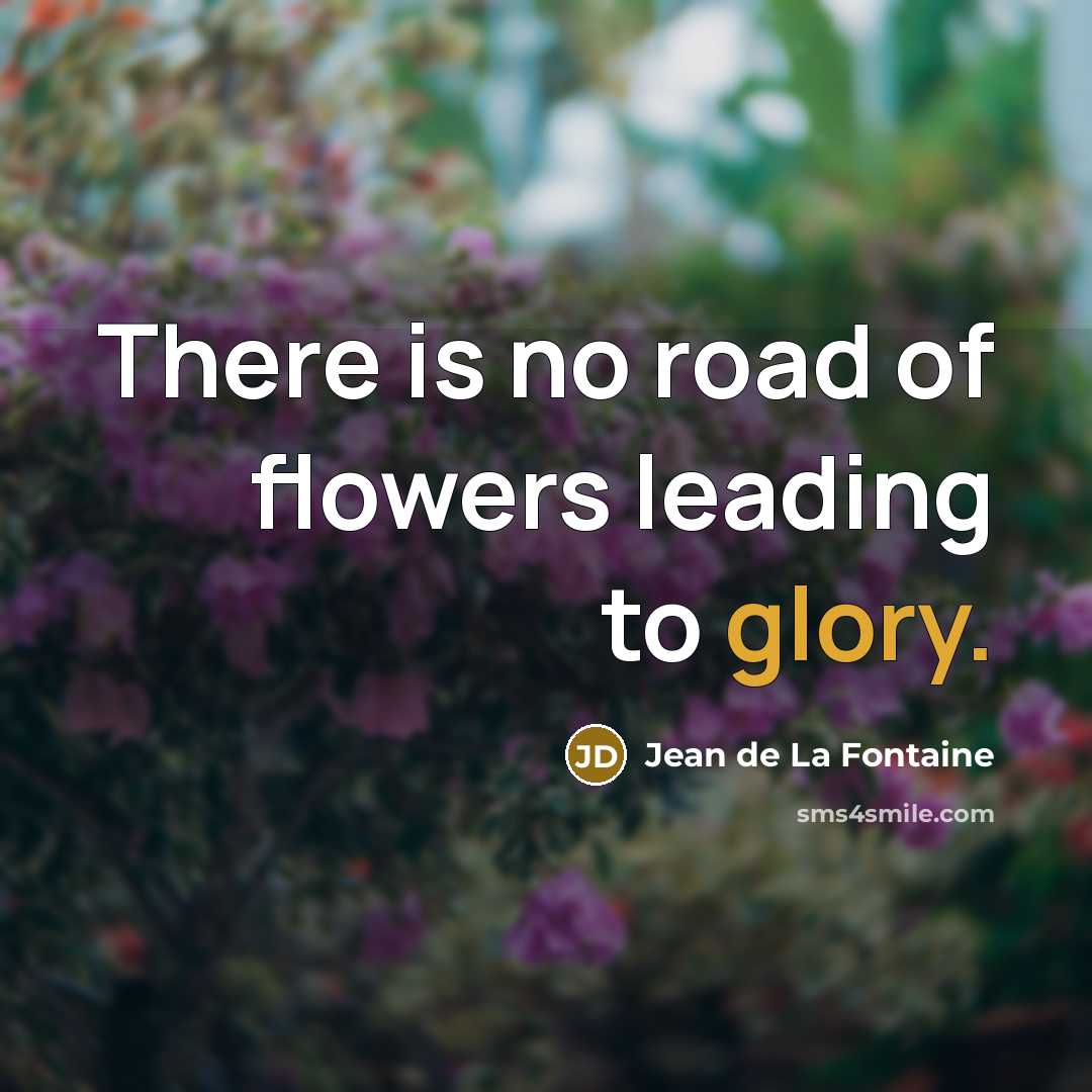“There is no road of flowers leading to glory.” quote by Jean de La Fontaine