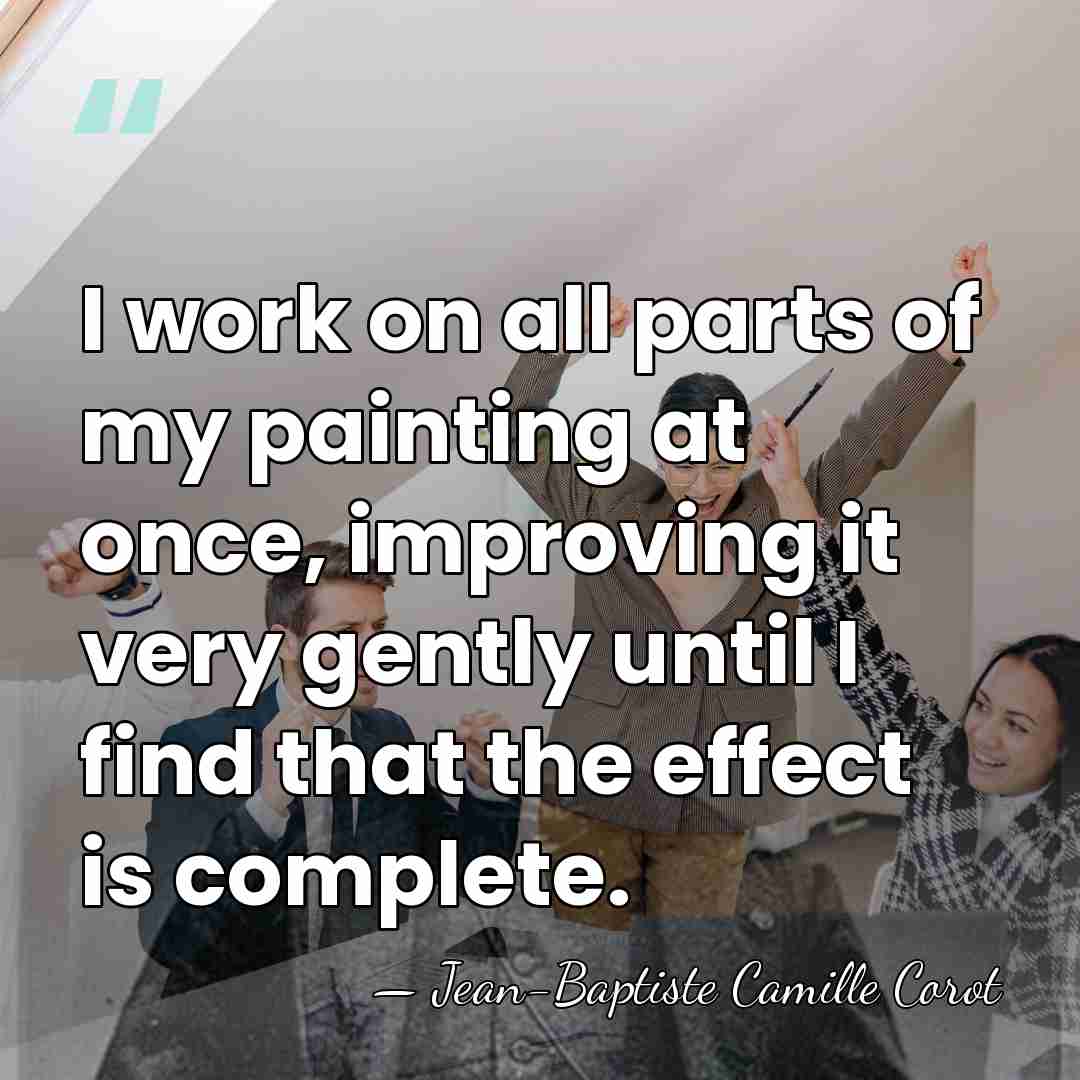 I work on all parts of my painting at once, improving it&hellip; - Jean-Baptiste Camille Corot