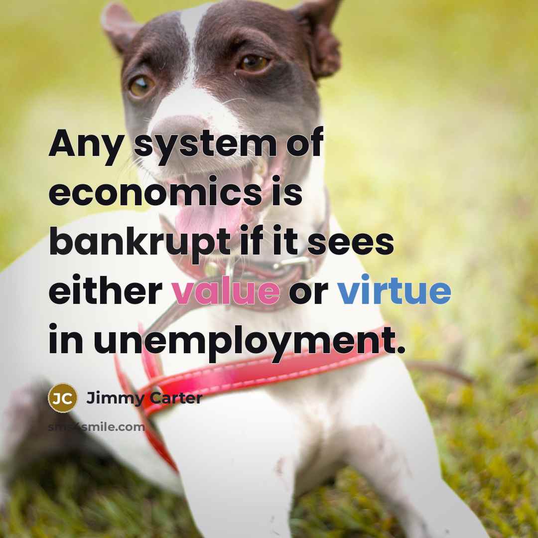 “Any system of economics is bankrupt if it sees either value or virtue in unemployment.” quote by Jimmy Carter