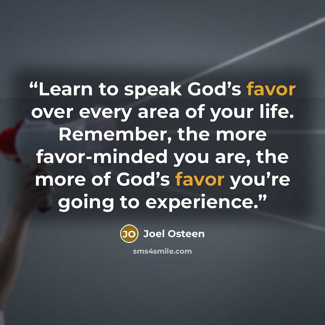 “Learn to speak God’s favor over every area of your life. Remember, the more favor-minded you are, the more of God’s favor you’re going to experience.” quote by Joel Osteen