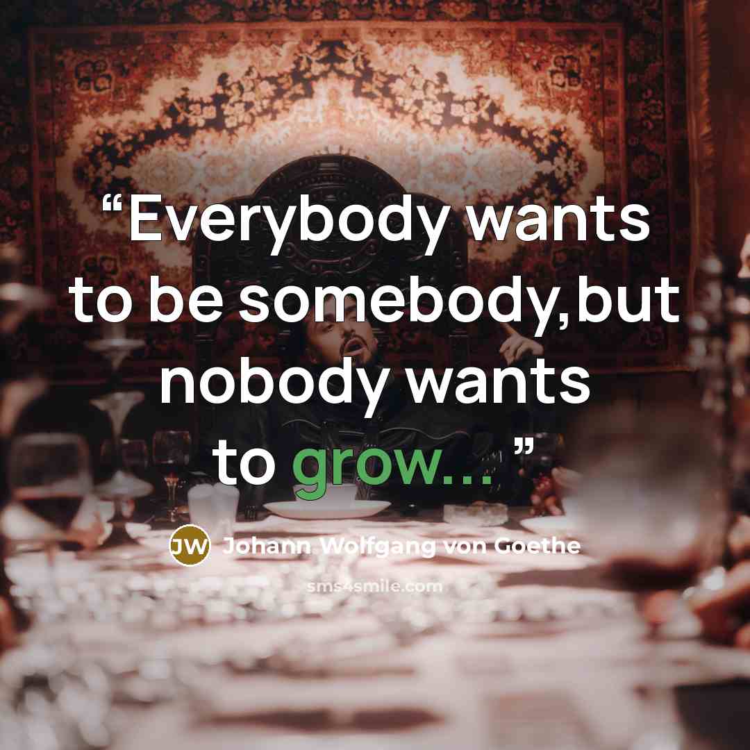 “Everybody wants to be somebody,but nobody wants to grow...” quote by Johann Wolfgang von Goethe