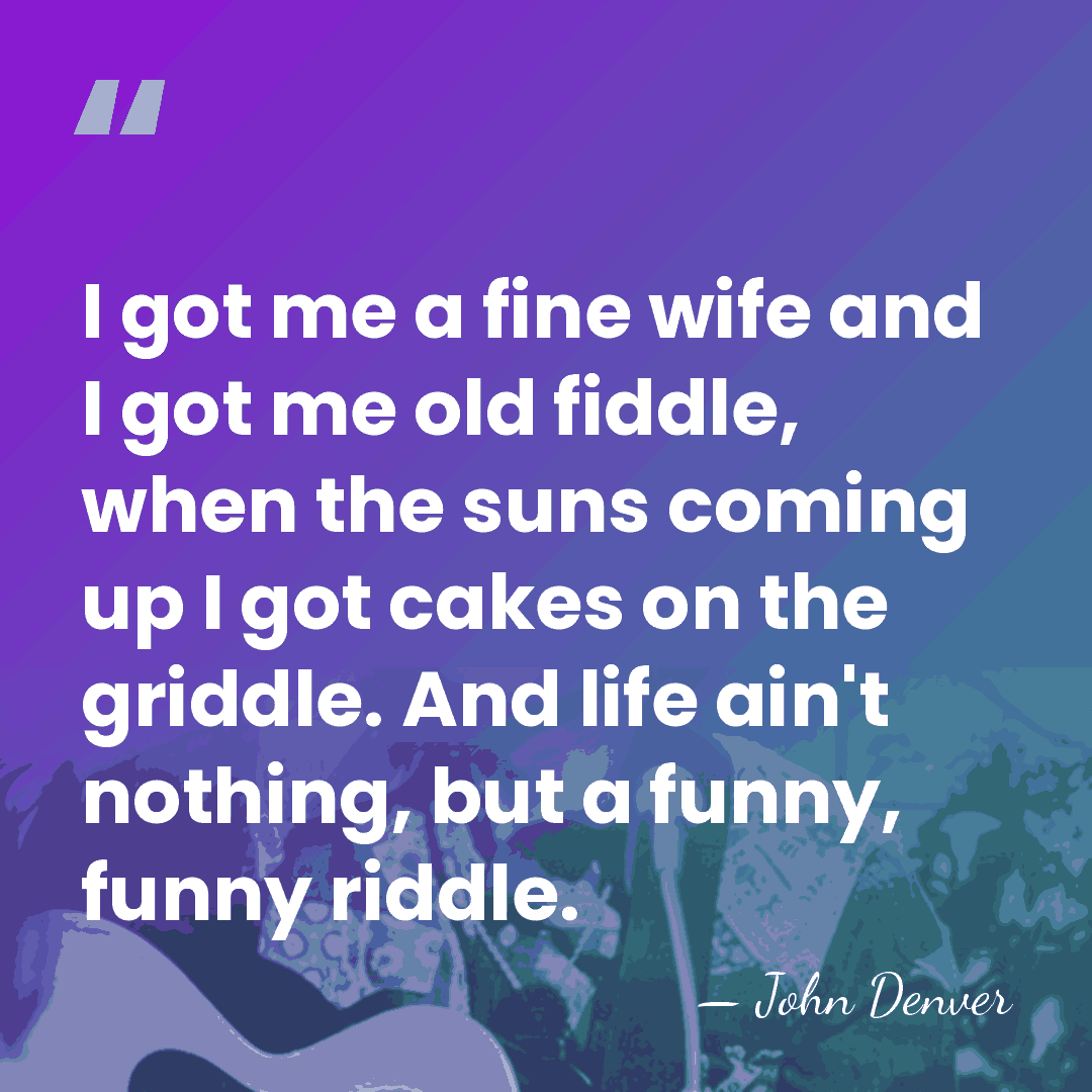 I got me a fine wife and I got me old fiddle,&hellip; - John Denver