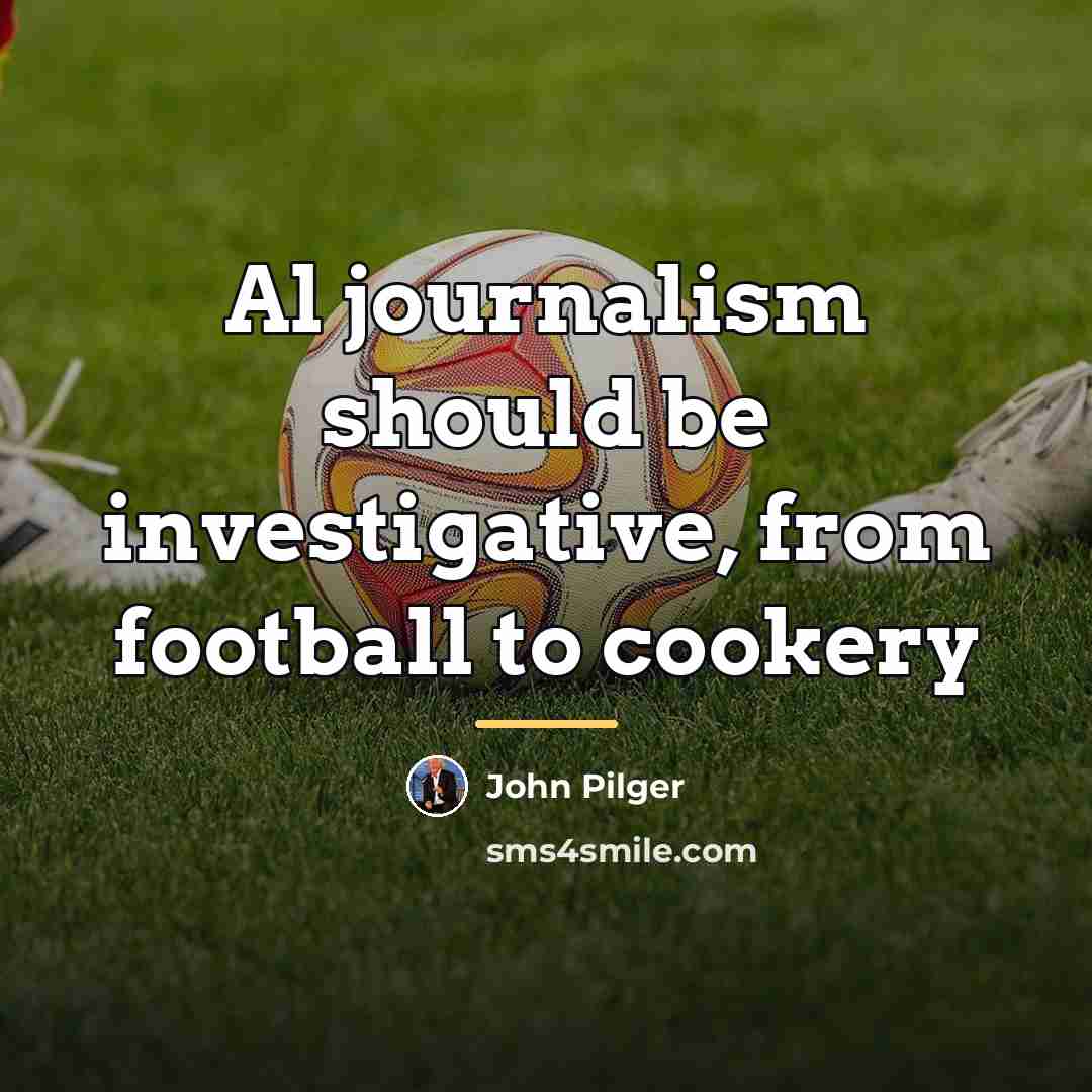 “Al journalism should be investigative, from football to cookery…” quote by John Pilger