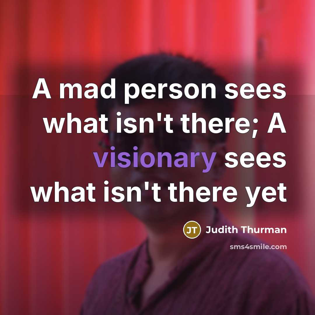 “A mad person sees what isn't there; A visionary sees…” quote by Judith Thurman