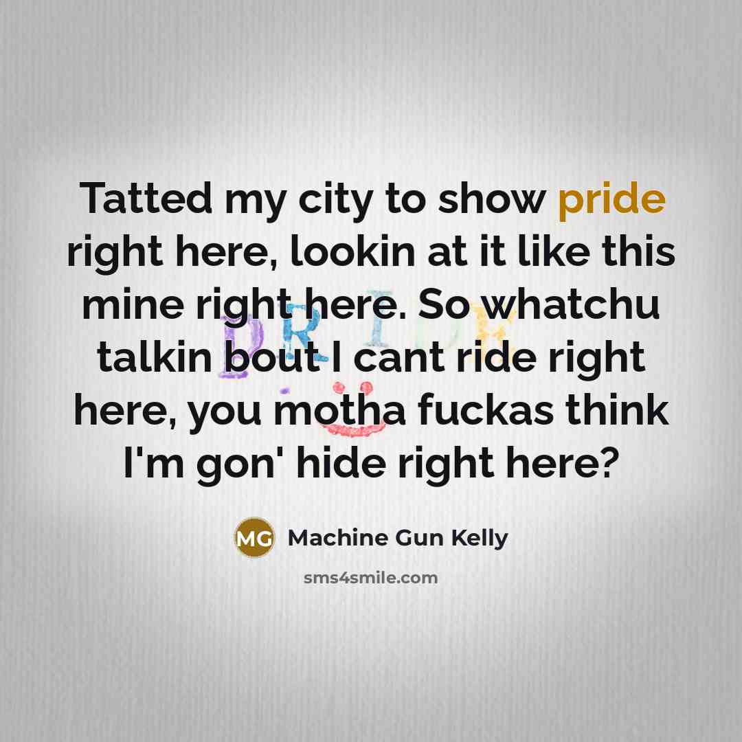 “Tatted my city to show pride right here, lookin at it like this mine right here. So whatchu talkin bout I cant ride right here, you motha fuckas think I'm gon' hide right here?” quote by Machine Gun Kelly