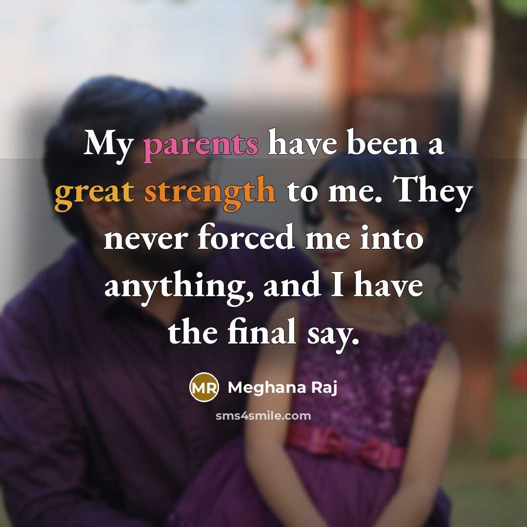 “My parents have been a great strength to me. They never forced me into anything, and I have the final say.” quote by Meghana Raj