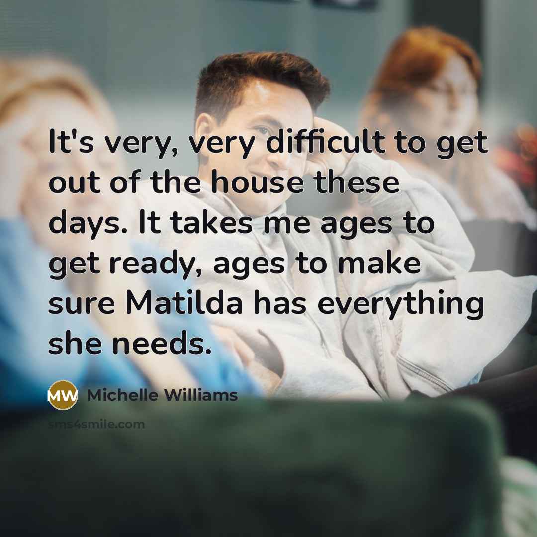 “It's very, very difficult to get out of the house…” quote by Michelle Williams