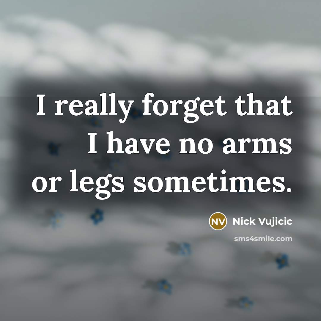 “I really forget that I have no arms or legs…” quote by Nick Vujicic