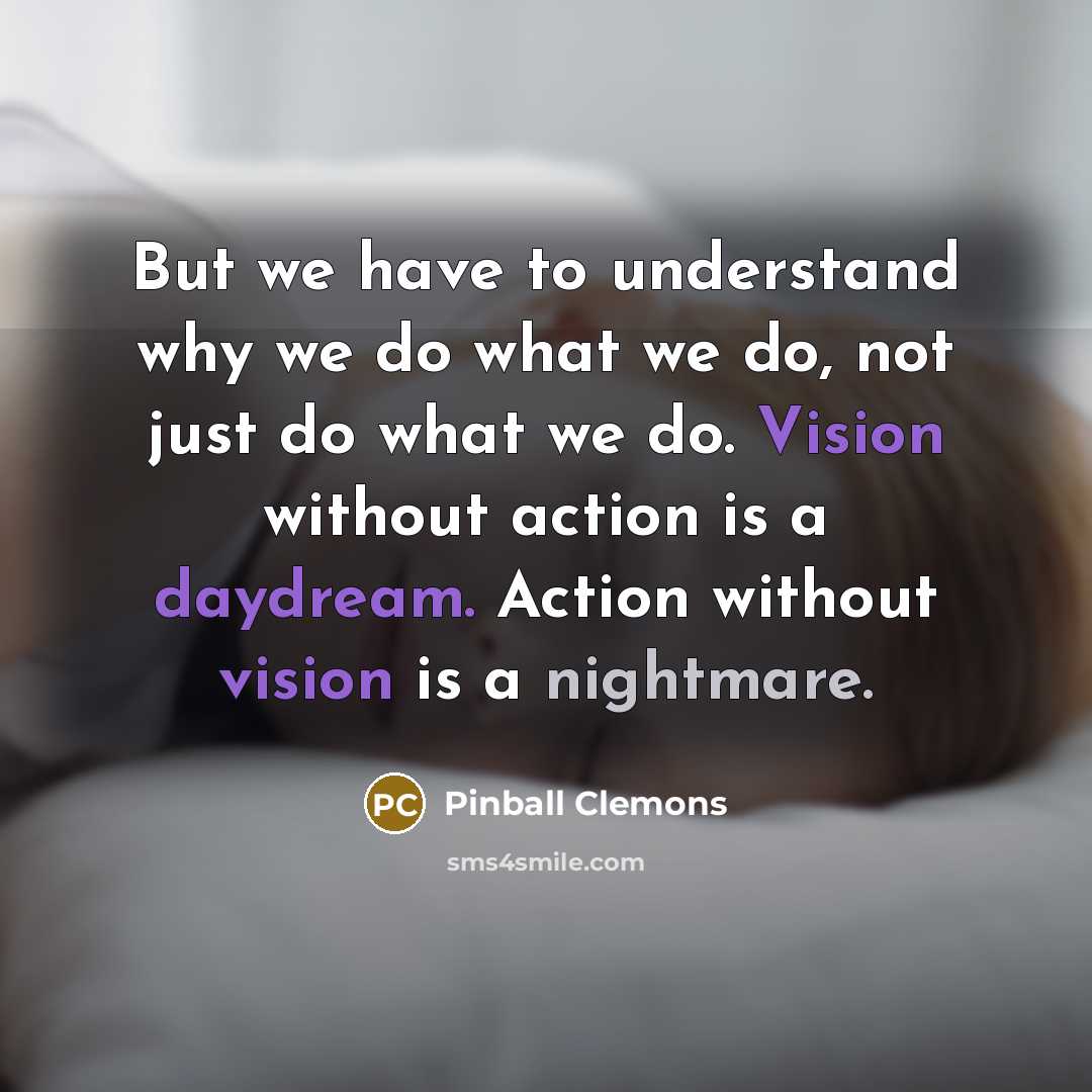 “But we have to understand why we do what we do, not just do what we do. Vision without action is a daydream. Action without vision is a nightmare.” quote by Pinball Clemons