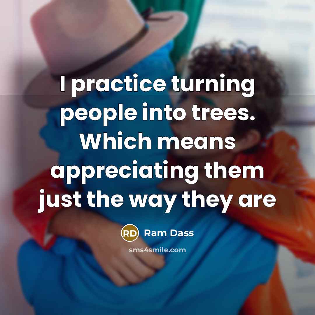 “I practice turning people into trees. Which means appreciating them…” quote by Ram Dass