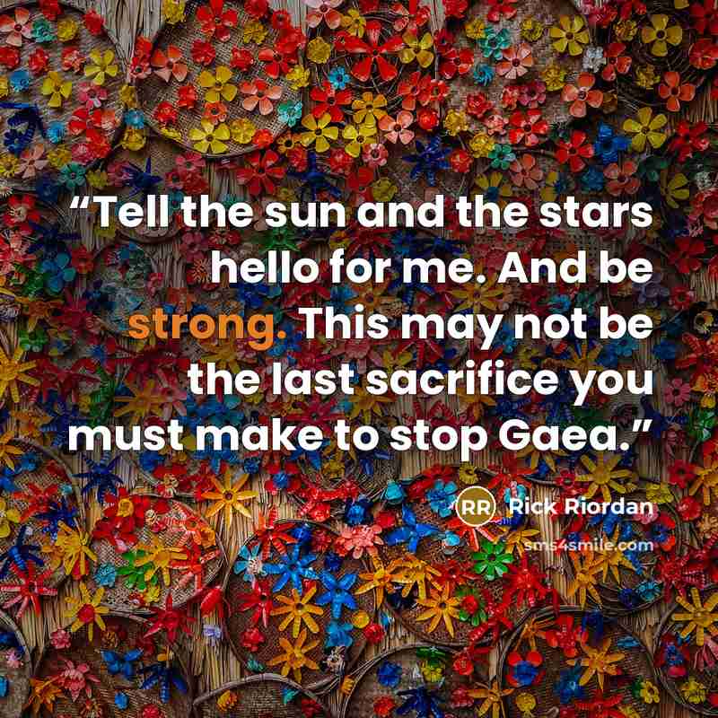 “Tell the sun and the stars hello for me. And be strong. This may not be the last sacrifice you must make to stop Gaea.” quote by Rick Riordan