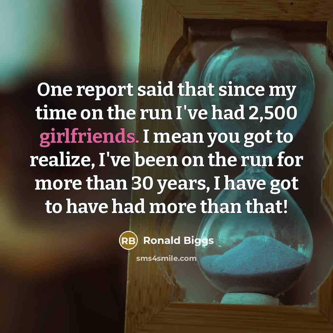 “One report said that since my time on the run I've had 2,500 girlfriends. I mean you got to realize, I've been on the run for more than 30 years, I have got to have had more than that!” quote by Ronald Biggs