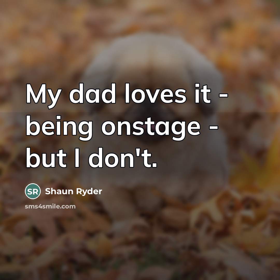 “My dad loves it - being onstage - but I…” quote by Shaun Ryder