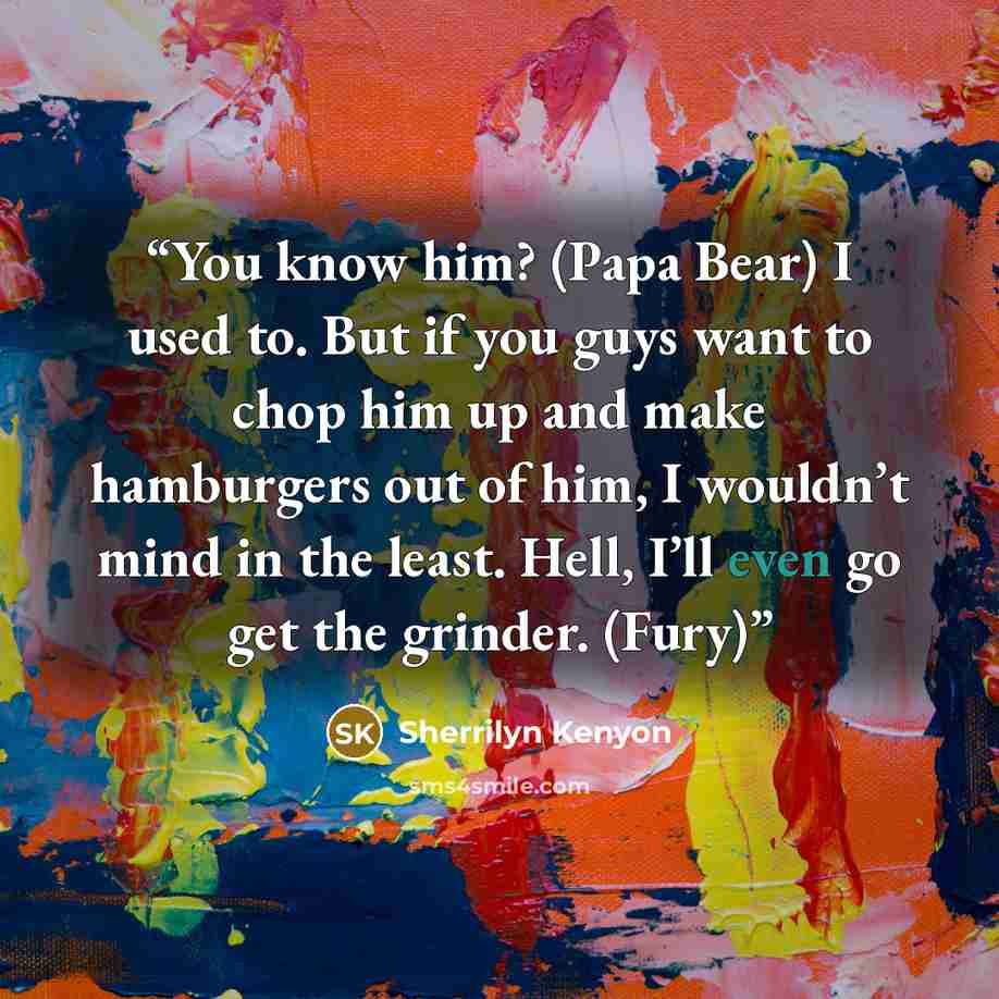 “You know him? (Papa Bear) I used to. But if you guys want to chop him up and make hamburgers out of him, I wouldn’t mind in the least. Hell, I’ll even go get the grinder. (Fury)” quote by Sherrilyn Kenyon